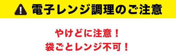 電子レンジ調理のご注意 やけどに注意! 袋ごとレンジ不可!